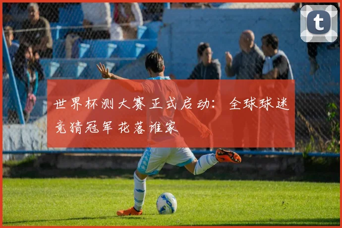 世界杯测大赛正式启动：全球球迷竞猜冠军花落谁家
