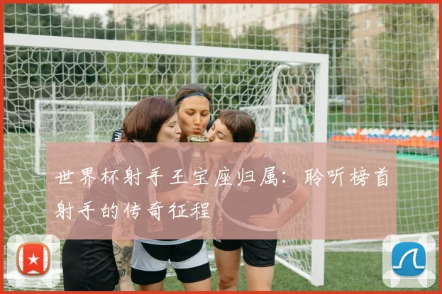 世界杯射手王宝座归属：聆听榜首射手的传奇征程