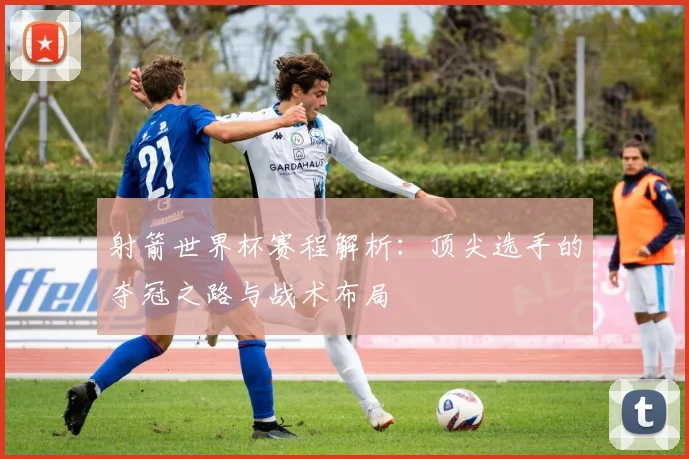 射箭世界杯赛程解析：顶尖选手的夺冠之路与战术布局