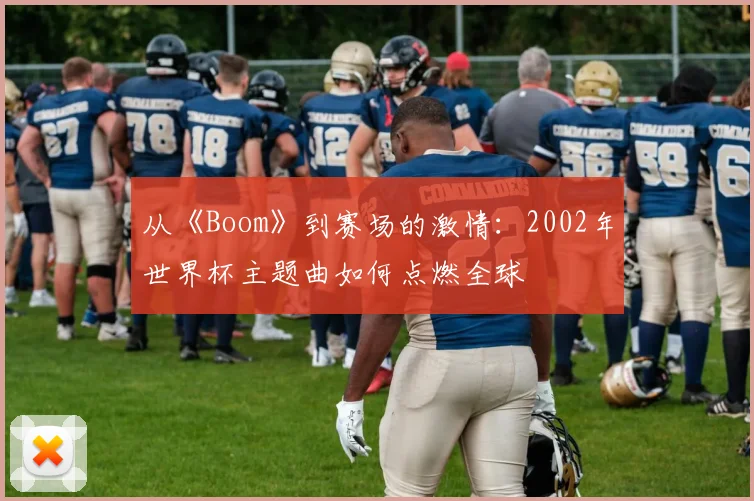 从《Boom》到赛场的激情：2002年世界杯主题曲如何点燃全球