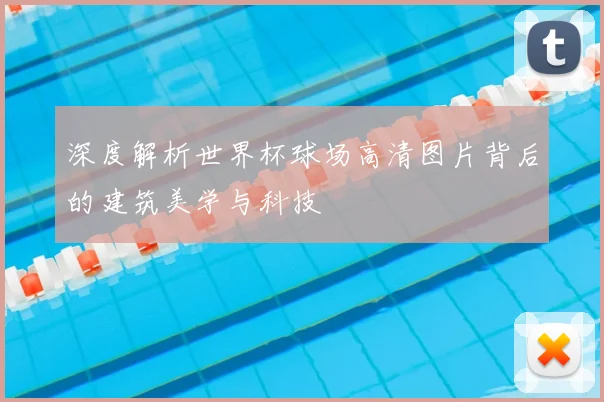 深度解析世界杯球场高清图片背后的建筑美学与科技