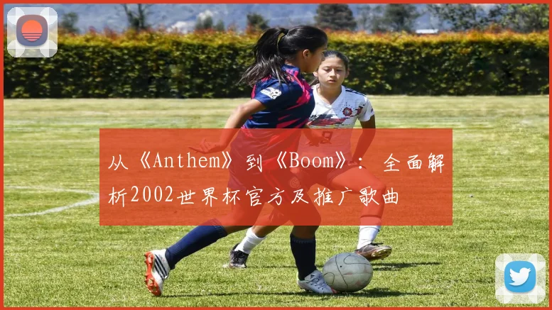 从《Anthem》到《Boom》：全面解析2002世界杯官方及推广歌曲