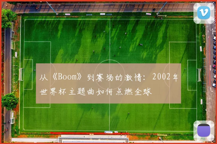 从《Boom》到赛场的激情：2002年世界杯主题曲如何点燃全球