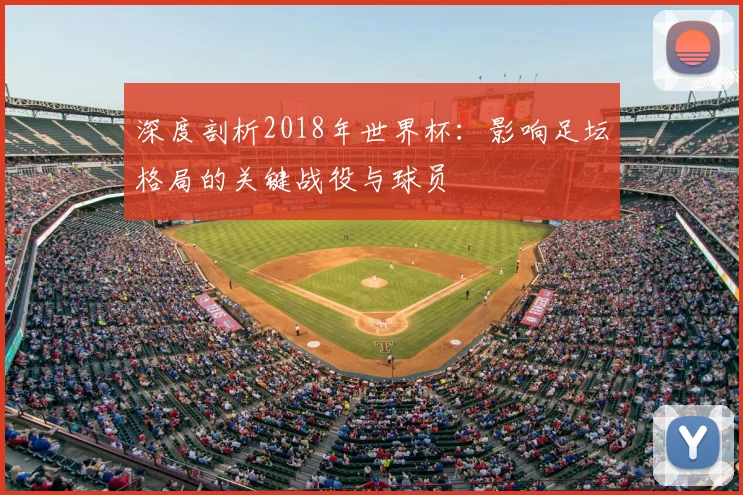 深度剖析2018年世界杯：影响足坛格局的关键战役与球员