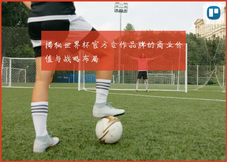揭秘世界杯官方合作品牌的商业价值与战略布局