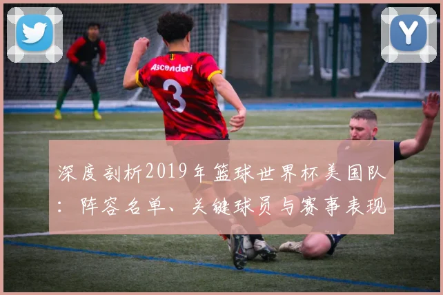 深度剖析2019年篮球世界杯美国队：阵容名单、关键球员与赛事表现