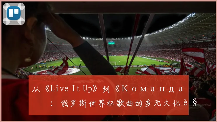 从《Live It Up》到《Команда》：俄罗斯世界杯歌曲的多元文化解读