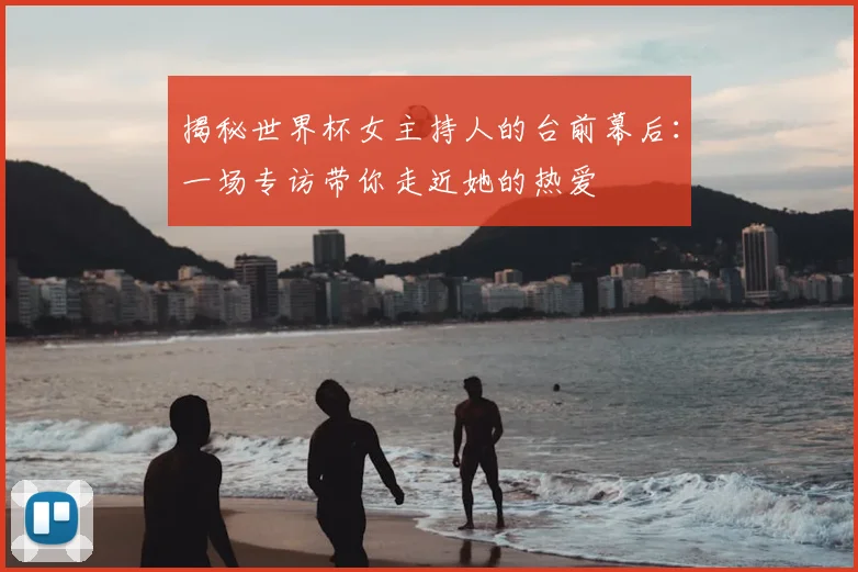 揭秘世界杯女主持人的台前幕后：一场专访带你走近她的热爱