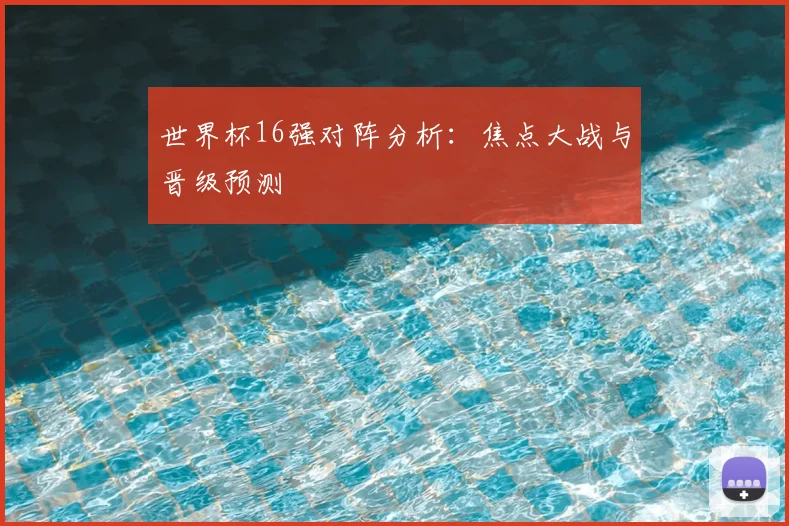 世界杯16强对阵分析:焦点大战与晋级预测