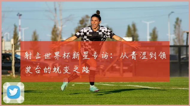 射击世界杯新星专访：从青涩到领奖台的蜕变之路