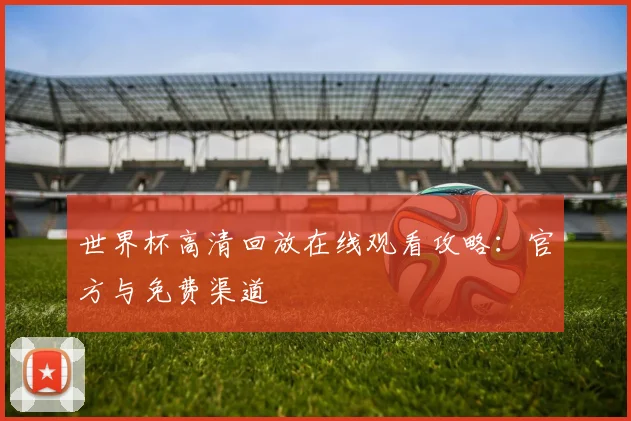 世界杯高清回放在线观看攻略:官方与免费渠道