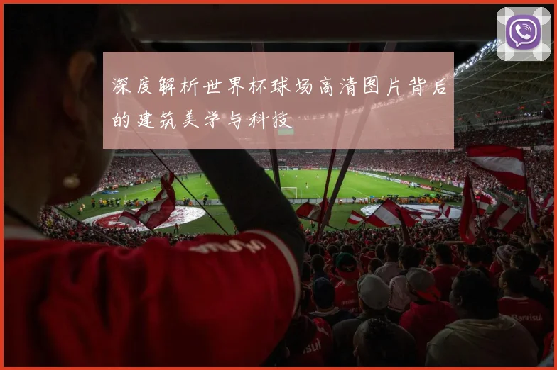 深度解析世界杯球场高清图片背后的建筑美学与科技