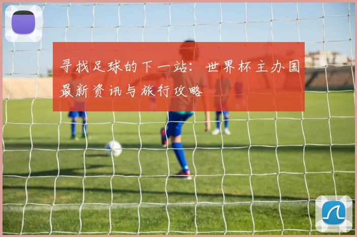 寻找足球的下一站:世界杯主办国最新资讯与旅行攻略