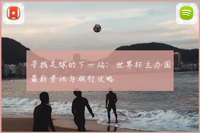 寻找足球的下一站：世界杯主办国最新资讯与旅行攻略