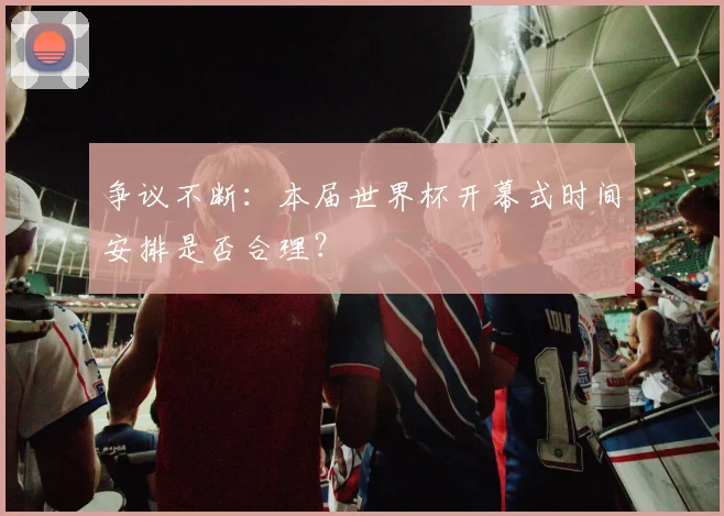 争议不断:本届世界杯开幕式时间安排是否合理?