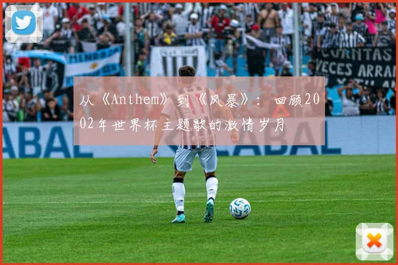 从《Anthem》到《风暴》：回顾2002年世界杯主题歌的激情岁月