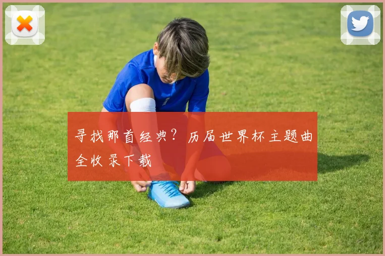 寻找那首经典？历届世界杯主题曲全收录下载