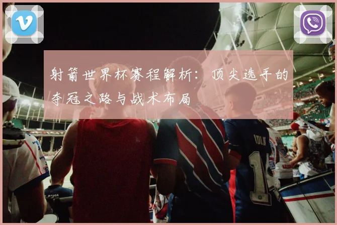 射箭世界杯赛程解析：顶尖选手的夺冠之路与战术布局