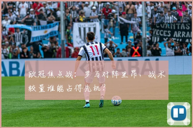 欧冠焦点战：罗马对阵里昂，战术较量谁能占得先机？