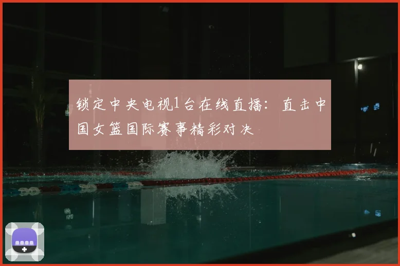 锁定中央电视1台在线直播：直击中国女篮国际赛事精彩对决