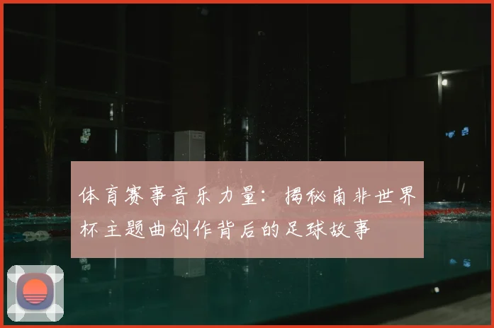 体育赛事音乐力量：揭秘南非世界杯主题曲创作背后的足球故事