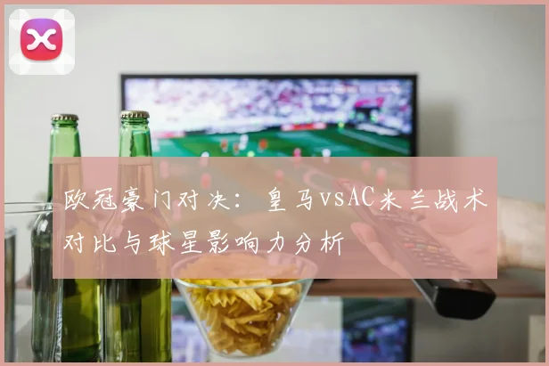 欧冠豪门对决：皇马vsAC米兰战术对比与球星影响力分析
