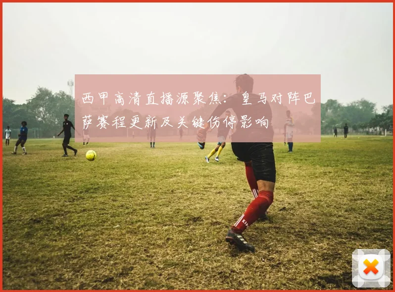 西甲高清直播源聚焦：皇马对阵巴萨赛程更新及关键伤停影响