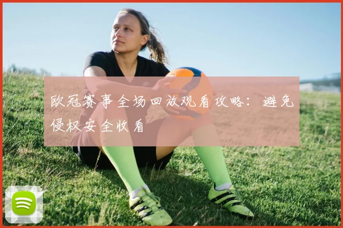 欧冠赛事全场回放观看攻略：避免侵权安全收看