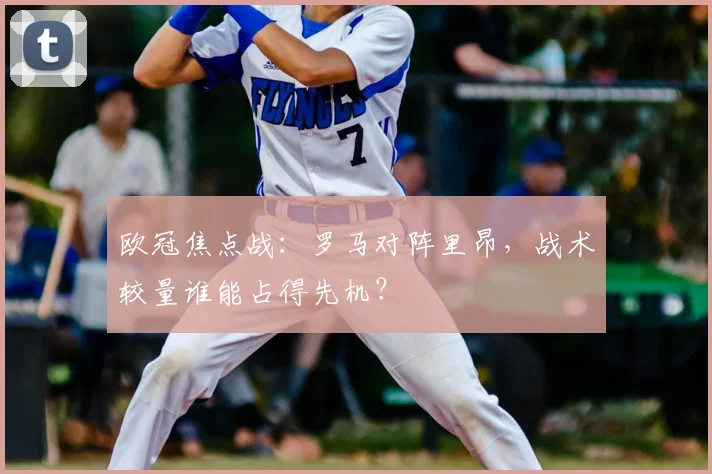 欧冠焦点战：罗马对阵里昂，战术较量谁能占得先机？