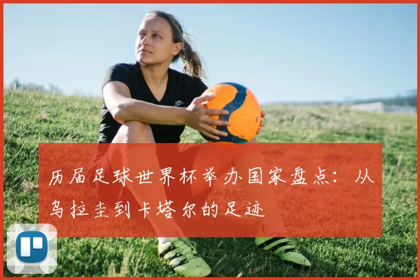 历届足球世界杯举办国家盘点：从乌拉圭到卡塔尔的足迹