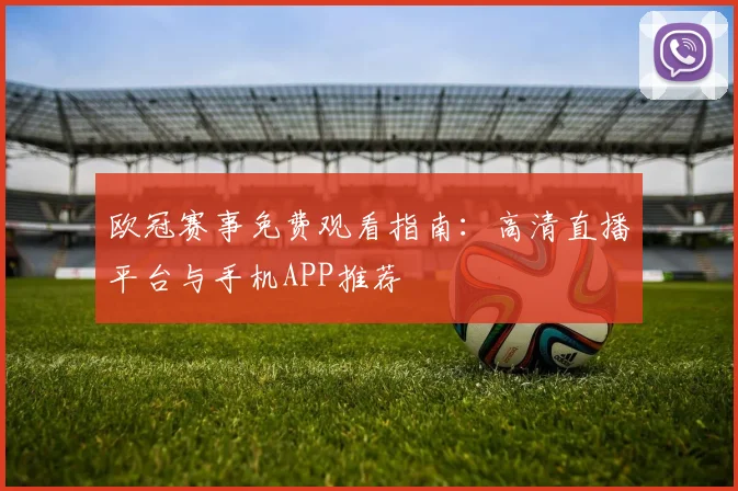 欧冠赛事免费观看指南：高清直播平台与手机APP推荐