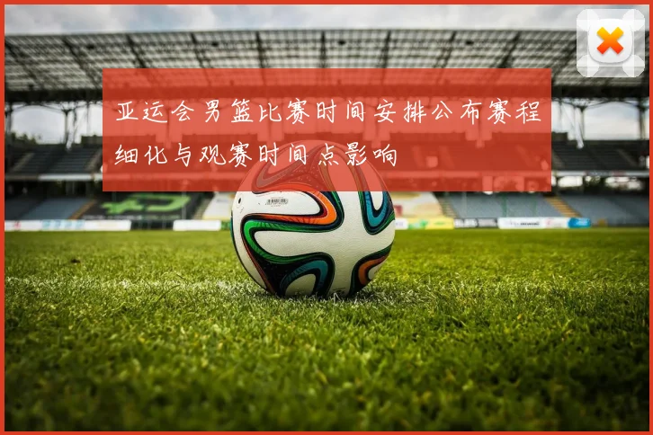 亚运会男篮比赛时间安排公布赛程细化与观赛时间点影响