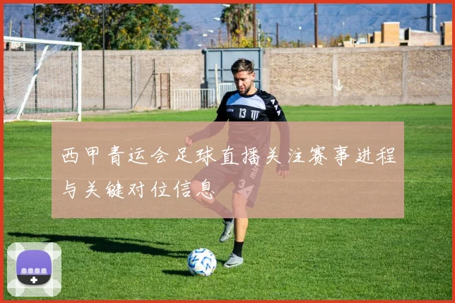西甲青运会足球直播关注赛事进程与关键对位信息