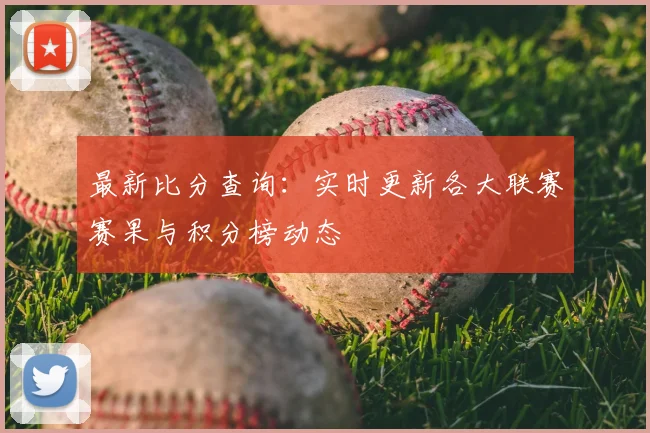 最新比分查询：实时更新各大联赛赛果与积分榜动态
