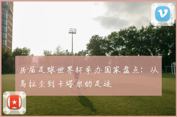 历届足球世界杯举办国家盘点：从乌拉圭到卡塔尔的足迹