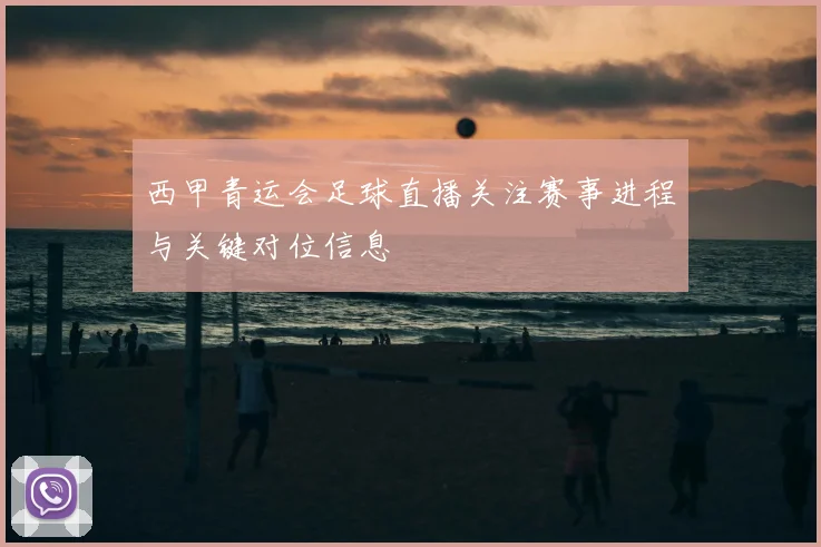 西甲青运会足球直播关注赛事进程与关键对位信息
