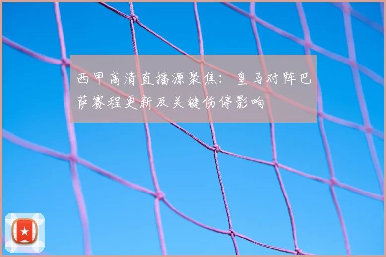 西甲高清直播源聚焦：皇马对阵巴萨赛程更新及关键伤停影响