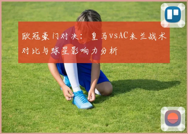 欧冠豪门对决：皇马vsAC米兰战术对比与球星影响力分析