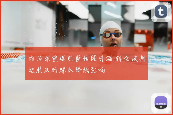 内马尔重返巴萨传闻升温 转会谈判进展及对球队锋线影响