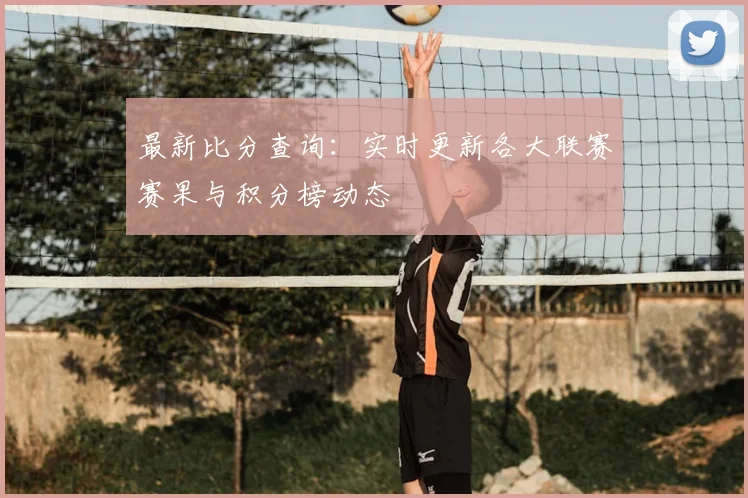 最新比分查询：实时更新各大联赛赛果与积分榜动态