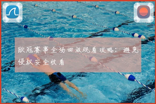 欧冠赛事全场回放观看攻略：避免侵权安全收看