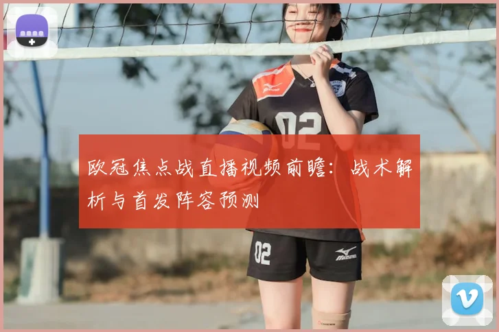 欧冠焦点战直播视频前瞻：战术解析与首发阵容预测
