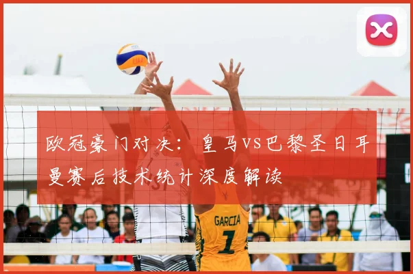 欧冠豪门对决：皇马vs巴黎圣日耳曼赛后技术统计深度解读