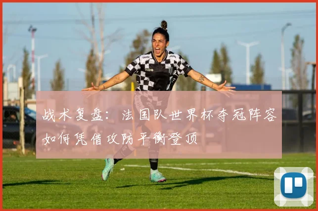 战术复盘：法国队世界杯夺冠阵容如何凭借攻防平衡登顶