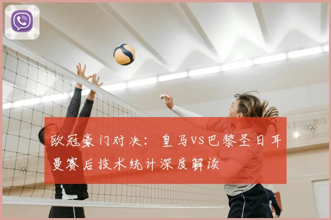欧冠豪门对决：皇马vs巴黎圣日耳曼赛后技术统计深度解读