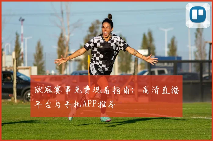 欧冠赛事免费观看指南：高清直播平台与手机APP推荐