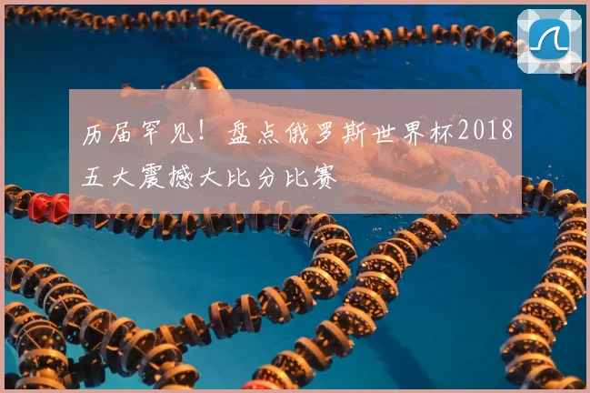 历届罕见！盘点俄罗斯世界杯2018五大震撼大比分比赛