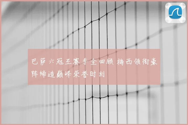 巴萨六冠王赛季全回顾 梅西领衔豪阵缔造巅峰荣誉时刻