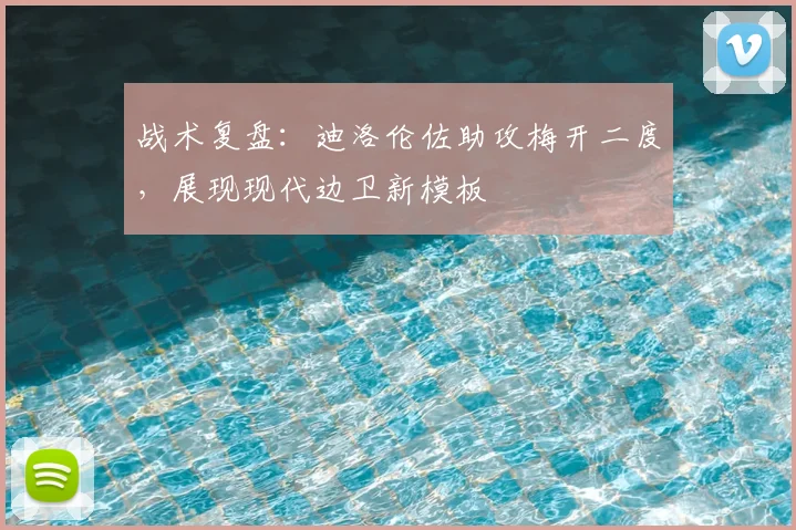 战术复盘：迪洛伦佐助攻梅开二度，展现现代边卫新模板